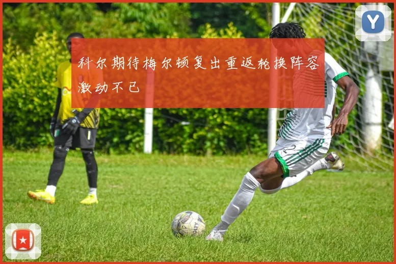 科尔期待梅尔顿复出重返轮换阵容激动不已