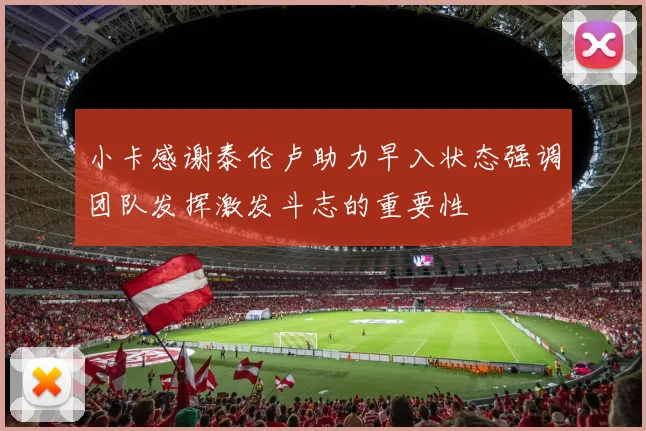 小卡感谢泰伦卢助力早入状态强调团队发挥激发斗志的重要性