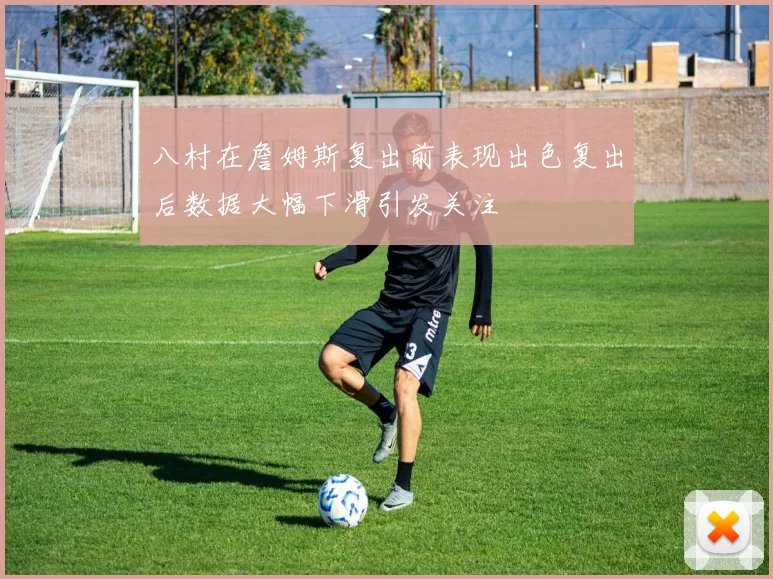 八村在詹姆斯复出前表现出色复出后数据大幅下滑引发关注