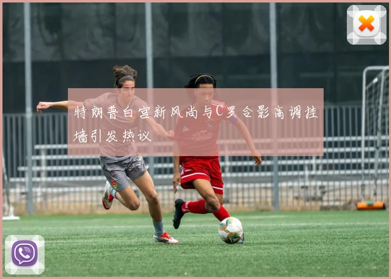 特朗普白宫新风尚与C罗合影高调挂墙引发热议