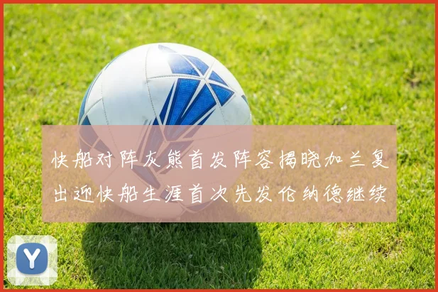 快船对阵灰熊首发阵容揭晓加兰复出迎快船生涯首次先发伦纳德继续出战