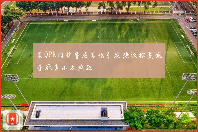 前QPR门将鲁尼言论引发热议称曼城夺冠言论太疯狂