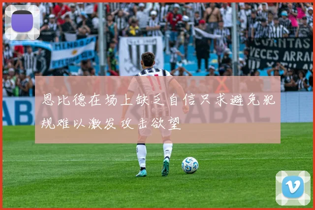 恩比德在场上缺乏自信只求避免犯规难以激发攻击欲望