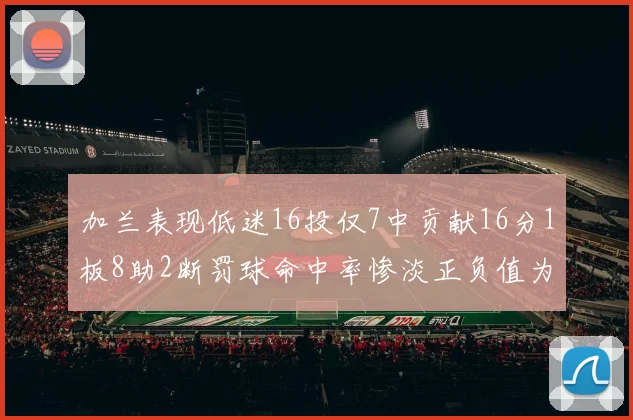 加兰表现低迷16投仅7中贡献16分1板8助2断罚球命中率惨淡正负值为负24