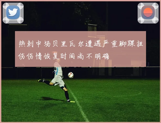 热刺中场贝里瓦尔遭遇严重脚踝扭伤伤情恢复时间尚不明确