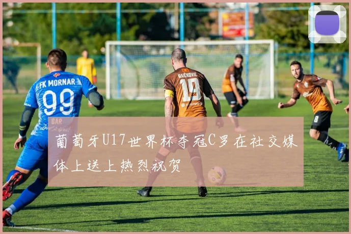 葡萄牙U17世界杯夺冠C罗在社交媒体上送上热烈祝贺