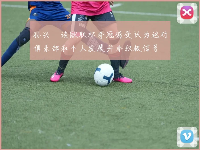 孙兴慜谈欧联杯夺冠感受认为这对俱乐部和个人发展并非积极信号