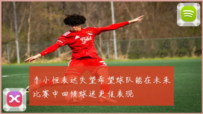 李小恒表达失望希望球队能在未来比赛中回馈球迷更佳表现