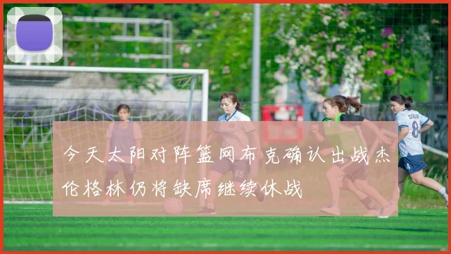 今天太阳对阵篮网布克确认出战杰伦格林仍将缺席继续休战