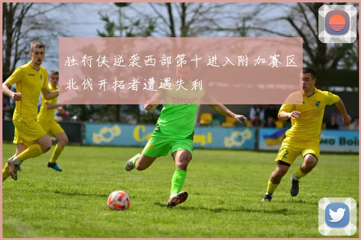 独行侠逆袭西部第十进入附加赛区北伐开拓者遭遇失利