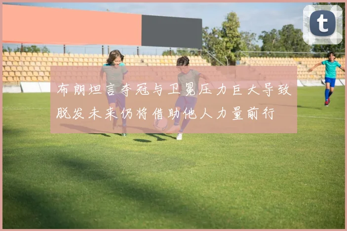 布朗坦言夺冠与卫冕压力巨大导致脱发未来仍将借助他人力量前行