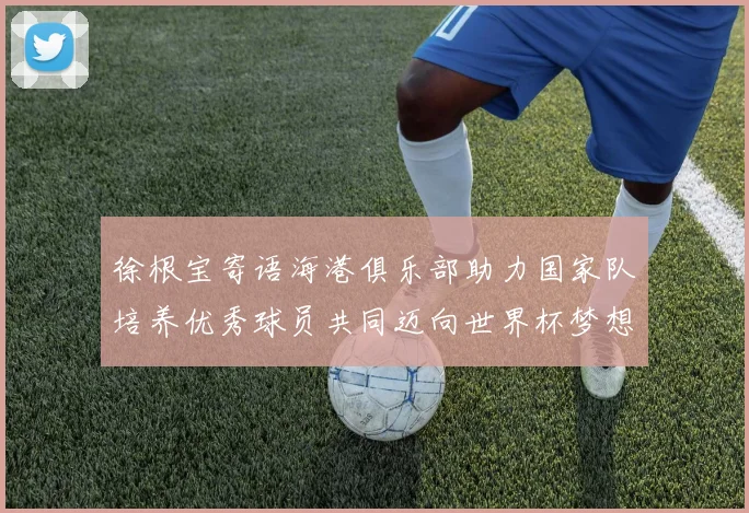 徐根宝寄语海港俱乐部助力国家队培养优秀球员共同迈向世界杯梦想