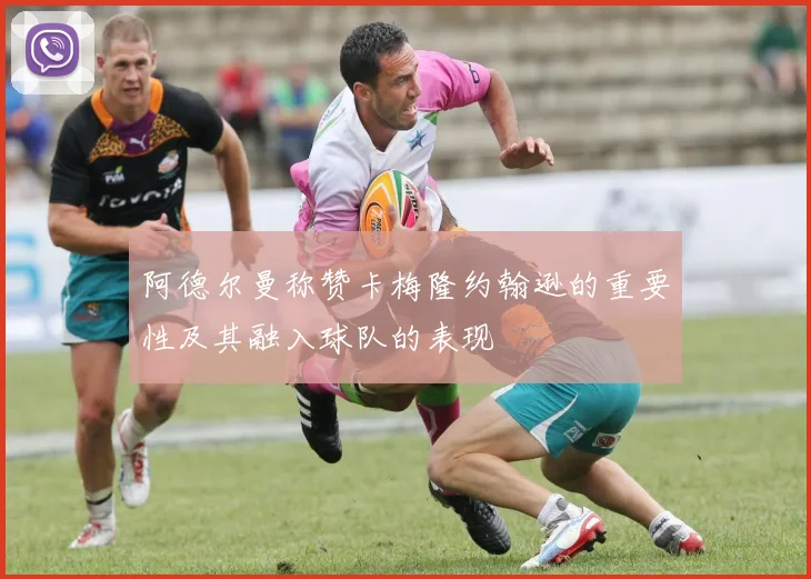阿德尔曼称赞卡梅隆约翰逊的重要性及其融入球队的表现