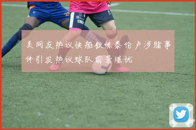 美网友热议快船教练泰伦卢涉赌事件引发热议球队前景堪忧