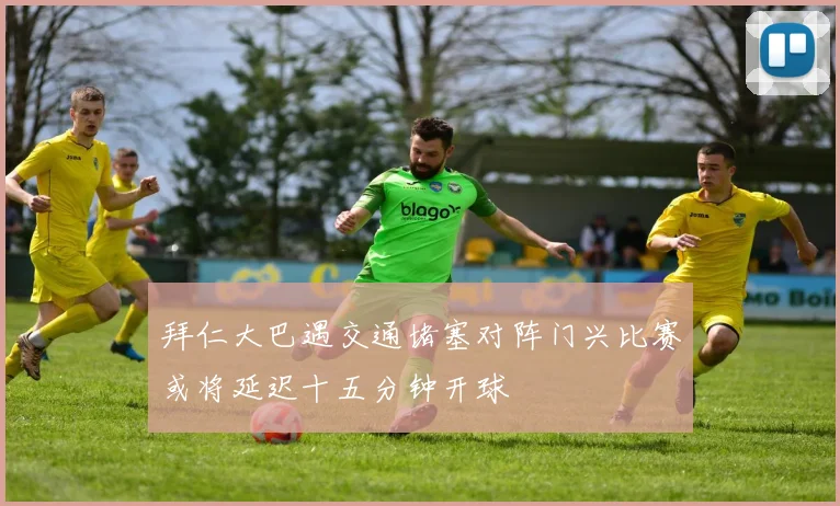 拜仁大巴遇交通堵塞对阵门兴比赛或将延迟十五分钟开球