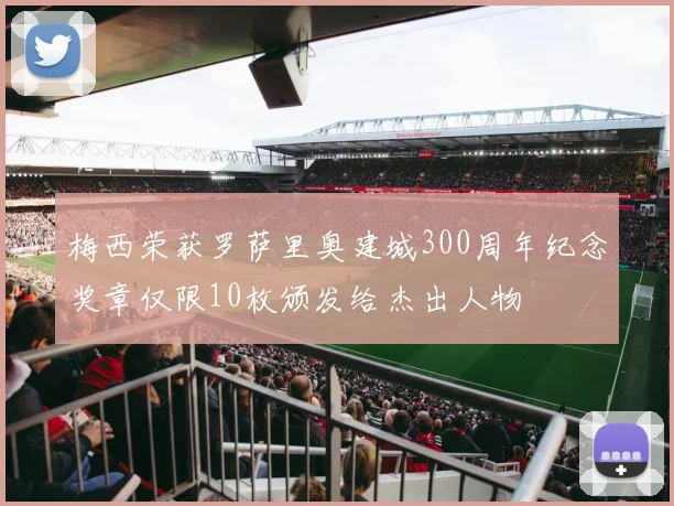梅西荣获罗萨里奥建城300周年纪念奖章仅限10枚颁发给杰出人物