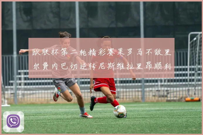 欧联杯第二轮精彩赛果罗马不敌里尔费内巴切逆转尼斯维拉里昂顺利晋级