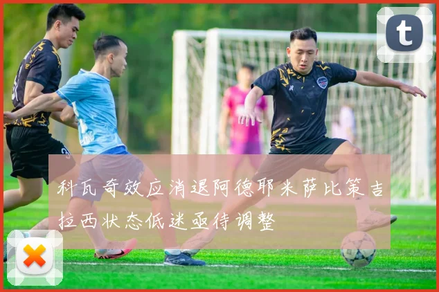 科瓦奇效应消退阿德耶米萨比策吉拉西状态低迷亟待调整