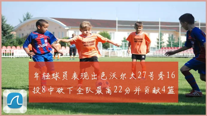 年轻球员表现出色沃尔夫27号秀16投8中砍下全队最高22分并贡献4篮板4助攻1盖帽
