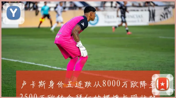 卢卡斯身价五连跌从8000万欧降至2500万欧转会拜仁的辉煌与现状对比