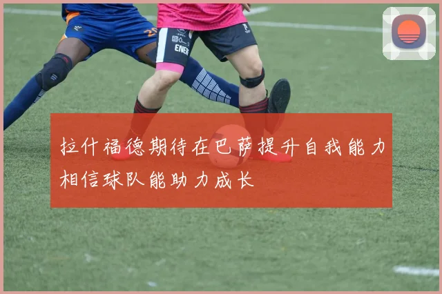 拉什福德期待在巴萨提升自我能力相信球队能助力成长