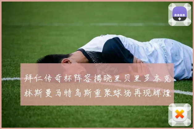 拜仁传奇杯阵容揭晓里贝里罗本克林斯曼马特乌斯重聚球场再现辉煌