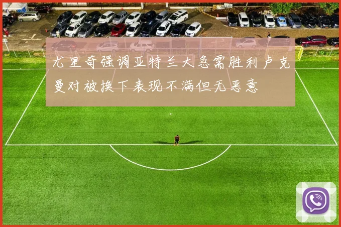 尤里奇强调亚特兰大急需胜利卢克曼对被换下表现不满但无恶意
