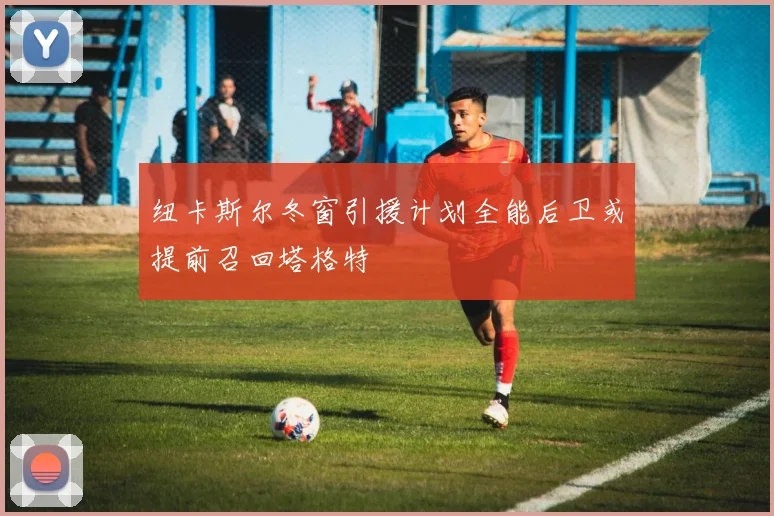 纽卡斯尔冬窗引援计划全能后卫或提前召回塔格特
