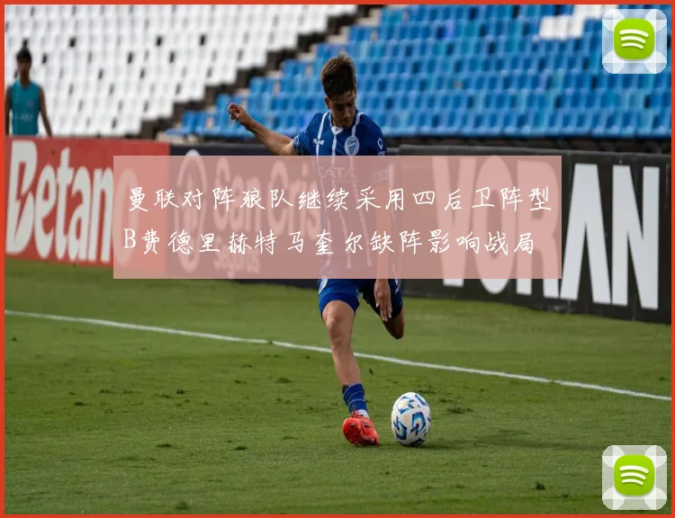 曼联对阵狼队继续采用四后卫阵型B费德里赫特马奎尔缺阵影响战局