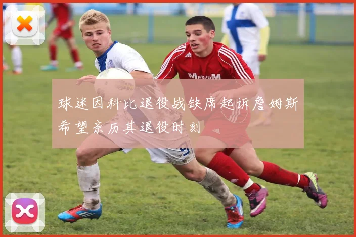 球迷因科比退役战缺席起诉詹姆斯希望亲历其退役时刻