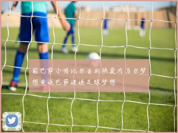 前巴萨小将比尔吉利热爱内马尔梦想重返巴萨追逐足球梦想