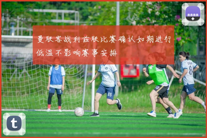 曼联客战利兹联比赛确认如期进行低温不影响赛事安排