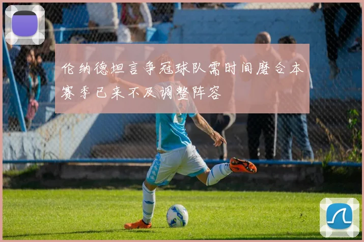 伦纳德坦言争冠球队需时间磨合本赛季已来不及调整阵容
