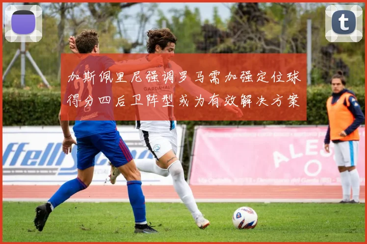 加斯佩里尼强调罗马需加强定位球得分四后卫阵型或为有效解决方案