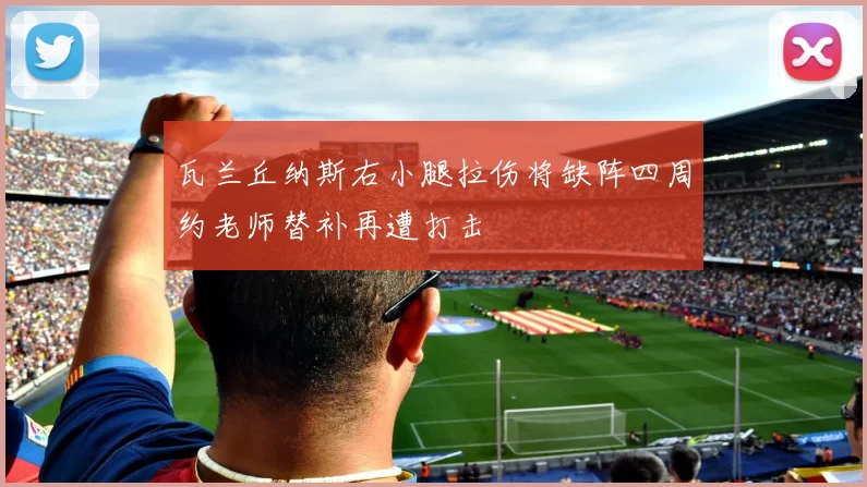 瓦兰丘纳斯右小腿拉伤将缺阵四周约老师替补再遭打击