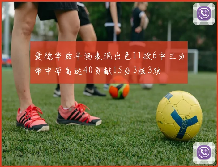 爱德华兹半场表现出色11投6中三分命中率高达40贡献15分3板3助
