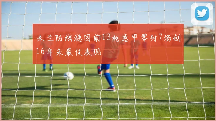 米兰防线稳固前13轮意甲零封7场创16年来最佳表现