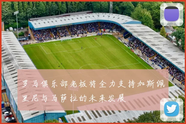 罗马俱乐部老板将全力支持加斯佩里尼与马萨拉的未来发展