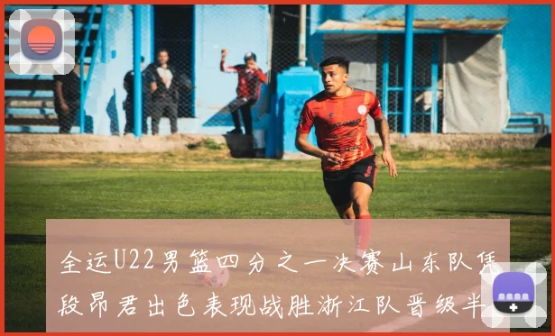 全运U22男篮四分之一决赛山东队凭段昂君出色表现战胜浙江队晋级半决赛