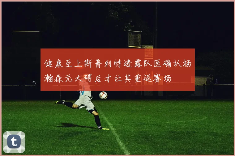 健康至上斯普利特透露队医确认杨瀚森无大碍后才让其重返赛场