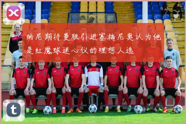 纳尼期待曼联引进塞梅尼奥认为他是红魔球迷心仪的理想人选