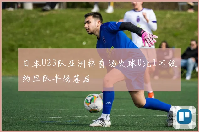 日本U23队亚洲杯首场失球0比1不敌约旦队半场落后