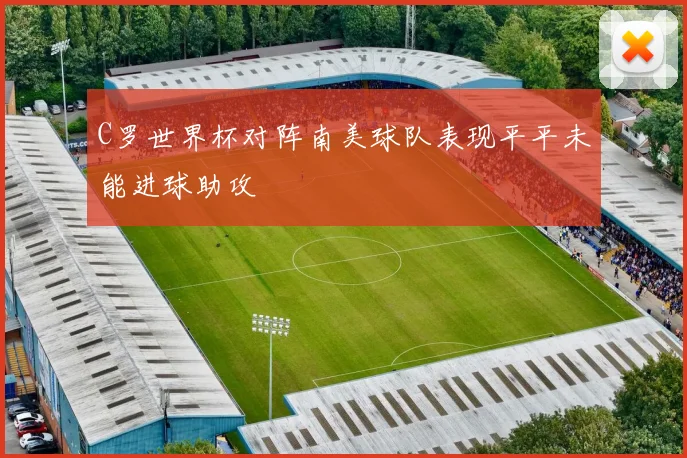 C罗世界杯对阵南美球队表现平平未能进球助攻