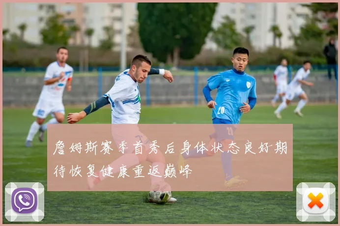 詹姆斯赛季首秀后身体状态良好期待恢复健康重返巅峰
