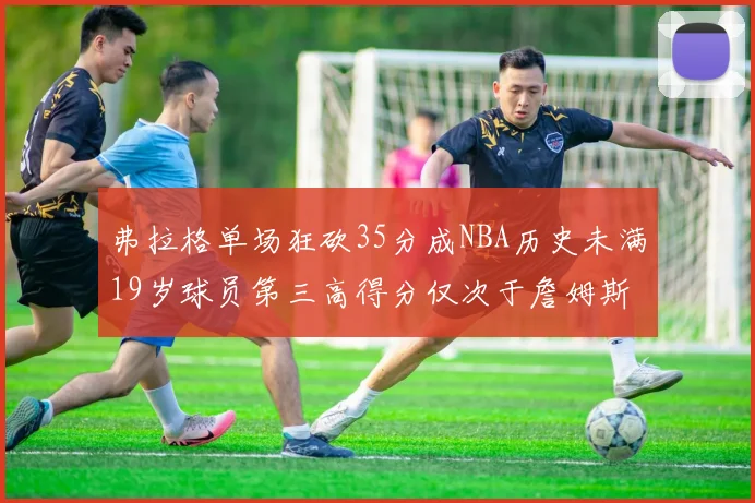 弗拉格单场狂砍35分成NBA历史未满19岁球员第三高得分仅次于詹姆斯