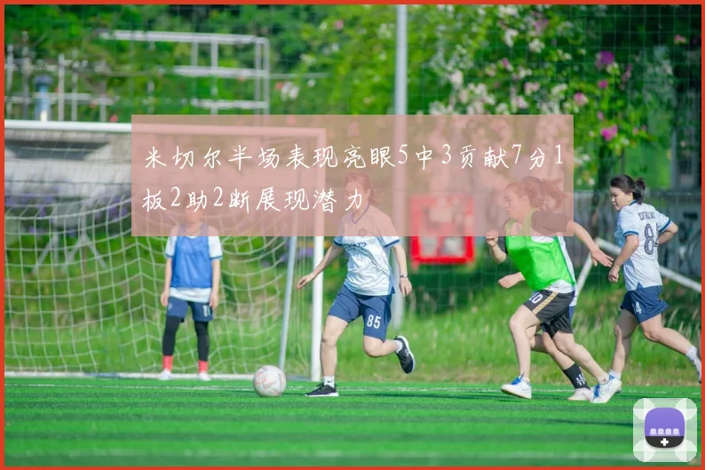 米切尔半场表现亮眼5中3贡献7分1板2助2断展现潜力