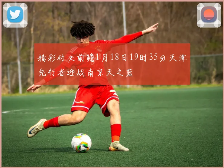 精彩对决前瞻1月18日19时35分天津先行者迎战南京天之蓝